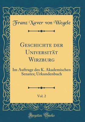 Geschichte Der Universitt Wirzburg, Vol. 2: Im Auftrage Des K. Akademischen Senates; Urkundenbuch (Classic Reprint) - Wegele, Franz Xaver Von