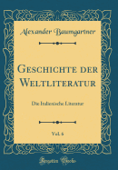 Geschichte Der Weltliteratur, Vol. 6: Die Italienische Literatur (Classic Reprint)