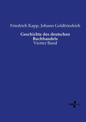 Geschichte des deutschen Buchhandels: Vierter Band - Kapp, Friedrich, and Goldfriedrich, Johann