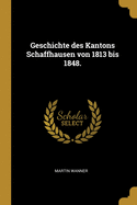 Geschichte Des Kantons Schaffhausen Von 1813 Bis 1848.