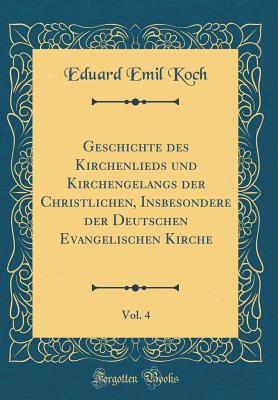 Geschichte Des Kirchenlieds Und Kirchengelangs Der Christlichen, Insbesondere Der Deutschen Evangelischen Kirche, Vol. 4 (Classic Reprint) - Koch, Eduard Emil