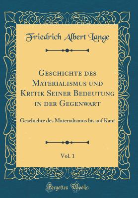 Geschichte Des Materialismus Und Kritik Seiner Bedeutung in Der Gegenwart, Vol. 1: Geschichte Des Materialismus Bis Auf Kant (Classic Reprint) - Lange, Friedrich Albert