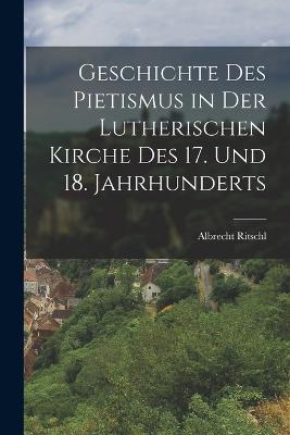 Geschichte Des Pietismus in Der Lutherischen Kirche Des 17. Und 18. Jahrhunderts - Ritschl, Albrecht