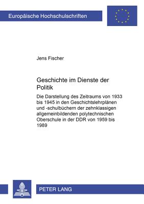 Geschichte Im Dienste Der Politik: Die Darstellung Des Zeitraums Von 1933 Bis 1945 in Den Geschichtslehrplaenen Und -Schulbuechern Der Zehnklassigen Allgemeinbildenden Polytechnischen Oberschule in Der Ddr Von 1959 Bis 1989 - Fischer, Jens, DDS