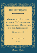 Geschichte Italiens Von Der Grndung Der Regierenden Dynastien Bis Zur Gegenwart, Vol. 1: Bis Zum Jahr 1848 (Classic Reprint)