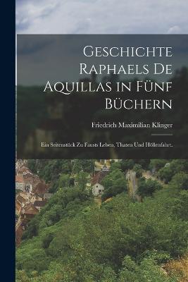 Geschichte Raphaels de Aquillas in fnf Bchern: Ein Seitenstck zu Fausts Leben, Thaten und Hllenfahrt. - Klinger, Friedrich Maximilian