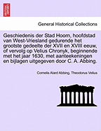 Geschiedenis der Stad Hoorn, hoofdstad van West-Vriesland gedurende het grootste gedeelte der XVII en XVIII eeuw, of vervolg op Velius Chronyk, beginnende met het jaar 1630, met aanteekeningen en bijlagen uitgegeven door C. A. Abbing.