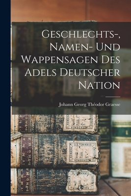 Geschlechts-, Namen- Und Wappensagen Des Adels Deutscher Nation - Graesse, Johann Georg Th?odor