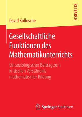 Gesellschaftliche Funktionen Des Mathematikunterrichts: Ein Soziologischer Beitrag Zum Kritischen Verstandnis Mathematischer Bildung - Kollosche, David