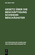 Gesetz ?ber Die Besch?ftigung Schwehrbesch?digter: Nebst Den Einschl?gigen Gesetzlichen Bestimmungen