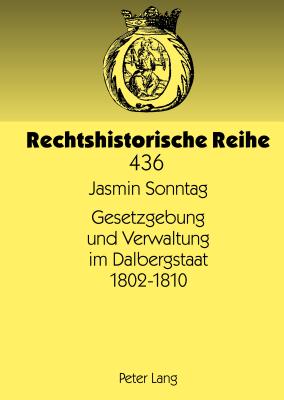 Gesetzgebung Und Verwaltung Im Dalbergstaat 1802-1810 - Becker, Hans-J?rgen (Editor), and Sonntag, Jasmin