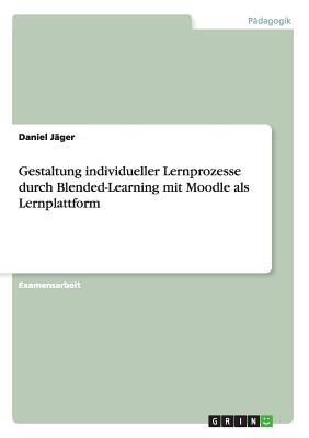 Gestaltung Individueller Lernprozesse Durch Blended-Learning Mit Moodle ALS Lernplattform - J?ger, Daniel