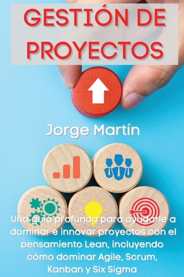 Gestin de Proyectos: Una gua profunda para ayudarle a dominar e innovar proyectos con el pensamiento Lean, incluyendo cmo dominar Agile, Scrum, Kanban y Six Sigma Project Management (Spanish Version) - Martn, Jorge