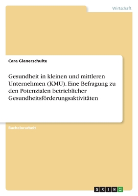 Gesundheit in kleinen und mittleren Unternehmen (KMU). Eine Befragung zu den Potenzialen betrieblicher Gesundheitsfrderungsaktivit?ten - Glanerschulte, Cara