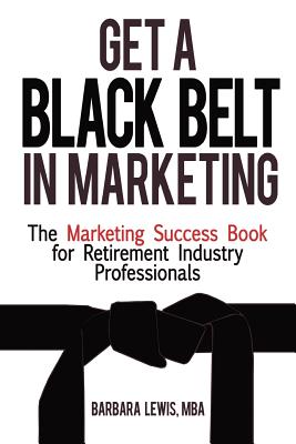Get a Black Belt in Marketing: The Marketing Success Book for Retirement Industry Professionals - Lewis, Barbara