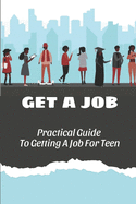 Get A Job: Practical Guide To Getting A Job For Teen: How To Get Job