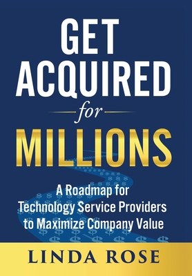 Get Acquired for Millions: A Roadmap for Technology Service Providers to Maximize Company Value - Rose, Linda