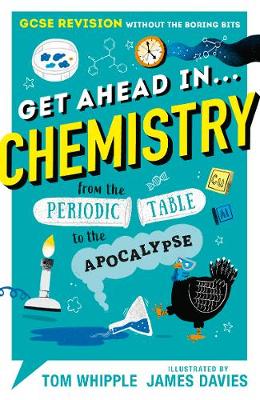 Get Ahead in ... CHEMISTRY: GCSE Revision without the boring bits, from the Periodic Table to the Apocalypse - Whipple, Tom