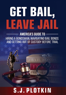 Get Bail, Leave Jail: America's Guide to Hiring a Bondsman, Navigating Bail Bonds, and Getting out of Custody before Trial - Plotkin, S J, and Rorabaugh, John (Foreword by)