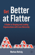 Get Better at Flatter: A Guide to Shaping and Leading Organizations with Less Hierarchy