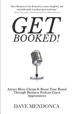 Get Booked!: Attract More Clients & Boost Your Brand Through Business Podcast Guest Appearances - Mendonca, Dave