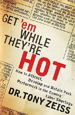 Get 'em While They're Hot: How to Attract, Develop, and Retain Peak Performers in the Coming Labor Shortage - Zeiss, Tony, Dr., and Zeiss, Anthony, and Thomas Nelson Publishers