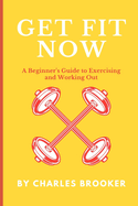 Get Fit Now: A Beginner's Guide to Exercising and Working Out