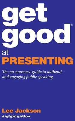 Get Good at Presenting: The no-nonsense guide to authentic and engaging public speaking - Jackson, Lee