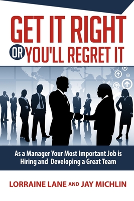 Get It Right Or You'll Regret It: A Manager's Most Important Job Is Hiring And Developing A Great Team - Michlin, Jay, and Lane, Lorraine