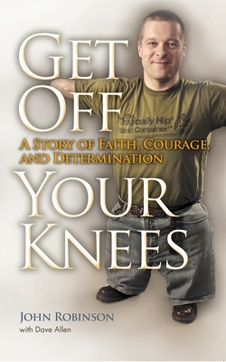 Get Off Your Knees: A Story of Faith, Courage, and Determination - Robinson, John, Professor, and Allen, Dave (Contributions by)