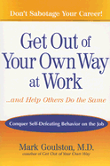 Get Out of Your Own Way at Work...and Help Others Do the Same: Conquer Self-Defeating Behavior on the Job