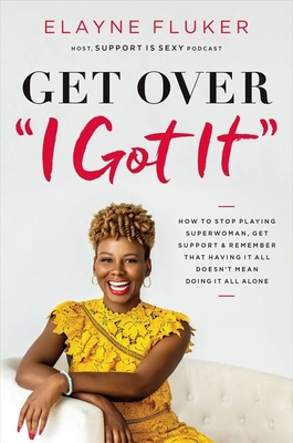 Get Over 'I Got It': How to Stop Playing Superwoman, Get Support, and Remember That Having It All Doesn't Mean Doing It All Alone - Fluker, Elayne