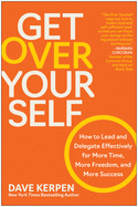 Get Over Yourself: How to Lead and Delegate Effectively for More Time, More Freedom, and More Success