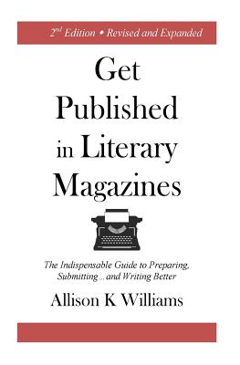 Get Published in Literary Magazines: The Indispensable Guide to Preparing, Submitting and Writing Better - Williams, Allison K, and Jay, Ashworth (Designer)