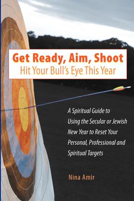 Get Ready, Aim, Shoot: Hit Your Bull's Eye This Year: A Spiritual Guide to Using the Secular or Jewish New Year to Reset Your Personal, Professional and Spiritual Targets - Amir, Nina