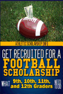 Get Recruited For A Football Scholarship: (What 9th, 10th, 11th & 12th Graders Need To D