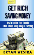 Get Rich Saving Money: How-To Reclaim Your Financial Future Through Saving Money on Everything