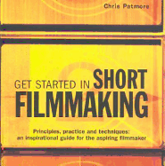 Get Started in Short Filmmaking: Principles, Practice and Techniques: An Inspirational Guide for the Aspiring Filmmaker