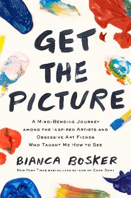 Get the Picture: A Mind-Bending Journey among the Inspired Artists and Obsessive Art Fiends Who Taught Me How to See - Bosker, Bianca