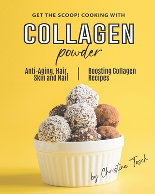 Get the Scoop! Cooking with Collagen Powder: Anti-Aging, Hair, Skin and Nail Boosting Collagen Recipes - Tosch, Christina