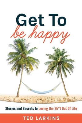 Get To Be Happy: Stories and Secrets to Loving the Sh*t Out Of Life - Larkins, Ted