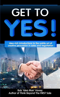 Get to YES!: Idea-rich introductions to the subtle art of creative persuasion in sales and negotiation - Hooey, Bob 'Idea Man'