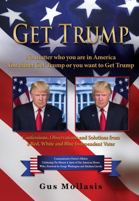 Get Trump No matter who you are in America - You either Get Trump or you want to Get Trump: Confessions, Observations & Solutions from a Deplorable Red, White & Blue Independent Voter - Mollasis, Gus