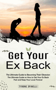 Get Your Ex Back: The Ultimate Guide to Becoming Their Obsession (The Ultimate Guide on How to Get Your Ex Back Fast and Keep Your Lover Forever)