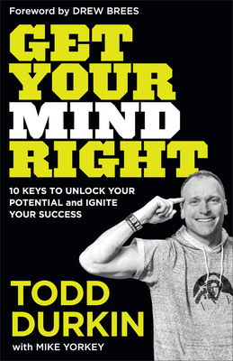 Get Your Mind Right: 10 Keys to Unlock Your Potential and Ignite Your Success - Durkin, Todd, and Yorkey, Mike, and Brees, Drew (Foreword by)