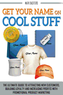 Get Your Name On Cool Stuff: The Ultimate Guide to Attracting New Customers, Building Loyalty and Increasing Profits With Promotional Product Marketing