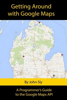 Getting around with Google Maps: A programmer's guide to the Google Maps API - Sly, John Michael