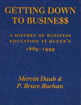 Getting Down to Business: A History of Business Education at Queen's, 1889-1999 - Daub, Mervin, and Buchan, Bruce