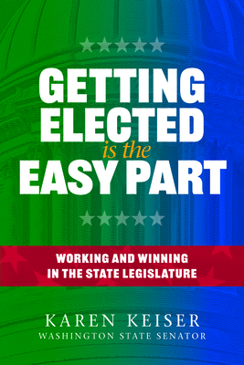 Getting Elected Is the Easy Part: Working and Winning in the State Legislature - Keiser, Karen, and Shuler, Elizabeth (Foreword by)