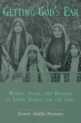 Getting God's Ear: Women, Islam, and Healing in Saudi Arabia and the Gulf - Doumato, Eleanor Abdella, Professor